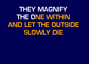 THEY MAGNIFY
THE ONE WITHIN
AND LET THE OUTSIDE
SLOWLY DIE