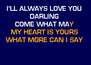 I'LL ALWAYS LOVE YOU
DARLING
COME WHAT MAY
MY HEART IS YOURS
WHAT MORE CAN I SAY