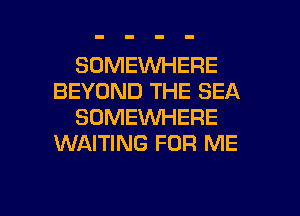 SOMEWHERE
BEYOND THE SEA
SOMEWHERE
WAITING FOR ME

g