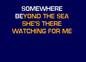 SOMEWHERE
BEYOND THE SEA
SHE'S THERE
WIATCHING FOR ME