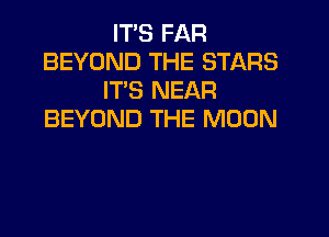 IT'S FAR
BEYOND THE STARS
IT'S NEAR

BEYOND THE MOON