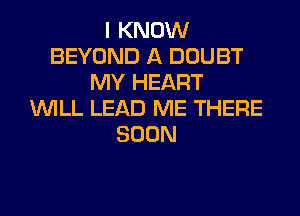 I KNOW
BEYOND A DOUBT
MY HEART
WILL LEAD ME THERE
SOON