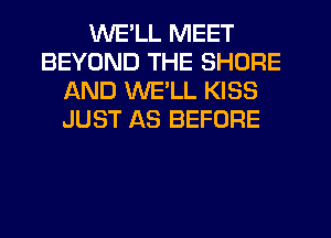 WELL MEET
BEYOND THE SHORE
AND WELL KISS
JUST AS BEFORE