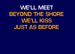 WELL MEET
BEYOND THE SHORE
WE'LL KISS
JUST AS BEFORE
