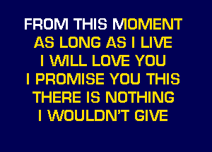 FROM THIS MOMENT
AS LONG AS I LIVE
I 1II'VILL LOVE YOU
I PROMISE YOU THIS
THERE IS NOTHING
I WOULDN'T GIVE