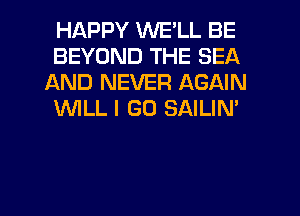 HAPPY WE'LL BE

BEYOND THE SEA
AND NEVER AGAIN

VVILLI G0 SAILIN'