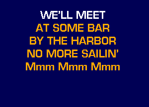 INELL MEET
AT SOME BAR
BY THE HARBOR
NO MORE SAILIN'
Mmm Mmm Mmm

g