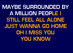 MAYBE SURROUNDED BY
A MILLION PEOPLE I
STILL FEEL ALL ALONE
JUST WANNA GO HOME
OH I MISS YOU
YOU KNOW