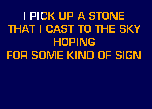 I PICK UP A STONE
THAT I CAST TO THE SKY
HOPING
FOR SOME KIND OF SIGN