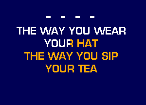 THE WAY YOU WEAR
YOUR HAT

THE WAY YOU SIP
YOUR TEA