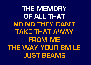 THE MEMORY
OF ALL THAT
N0 N0 THEY CAN'T
TAKE THAT AWAY
FROM ME
THE WAY YOUR SMILE
JUST BEAMS