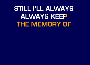 STILL I'LL ALWAYS
ALWAYS KEEP
THE MEMORY OF