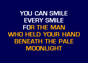 YOU CAN SMILE
EVERY SMILE
FOR THE MAN
WHO HELD YOUR HAND
BENEATH THE PALE
MOONLIGHT
