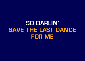 SO DARLIN'
SAVE THE LAST DANCE

FOR ME