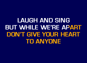 LAUGH AND SING
BUT WHILE WE'RE APART
DON'T GIVE YOUR HEART

TO ANYONE