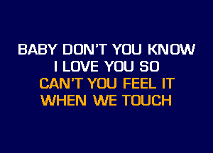 BABY DON'T YOU KNOW
I LOVE YOU SO
CAN'T YOU FEEL IT
WHEN WE TOUCH