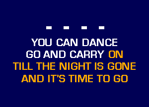 YOU CAN DANCE
GO AND CARRY ON
TILL THE NIGHT IS BONE

AND IT'S TIME TO GO