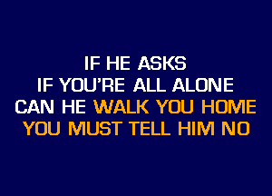 IF HE ASKS
IF YOU'RE ALL ALONE
CAN HE WALK YOU HOME
YOU MUST TELL HIM NU