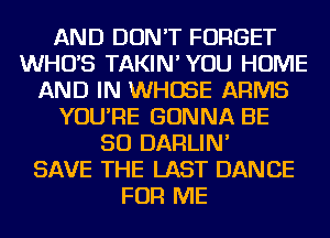 AND DON'T FORGET
WHUS TAKIN' YOU HOME
AND IN WHOSE ARMS
YOU'RE GONNA BE
SO DARLIN'

SAVE THE LAST DANCE
FOR ME