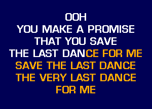 OOH
YOU MAKE A PROMISE
THAT YOU SAVE
THE LAST DANCE FOR ME
SAVE THE LAST DANCE
THE VERY LAST DANCE
FOR ME