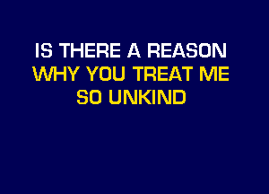 IS THERE A REASON
WHY YOU TREAT ME

SO UNKIND