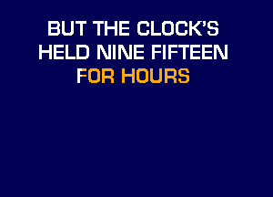 BUT THE CLOCK'S
HELD NINE FIFTEEN
FOR HOURS