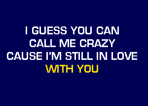 I GUESS YOU CAN
CALL ME CRAZY
CAUSE I'M STILL IN LOVE
WITH YOU