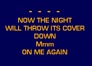 NOW THE NIGHT
UVILL THROW ITS COVER

DOWN
Mmm
ON ME AGAIN