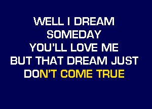 WELL I DREAM
SOMEDAY
YOU'LL LOVE ME
BUT THAT DREAM JUST
DON'T COME TRUE