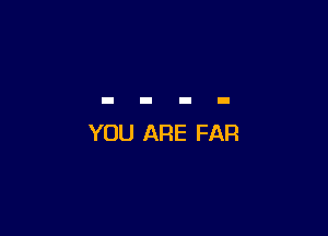 YOU ARE FAR