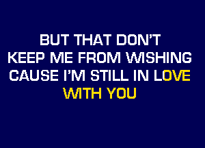 BUT THAT DON'T
KEEP ME FROM WISHING
CAUSE I'M STILL IN LOVE

WITH YOU