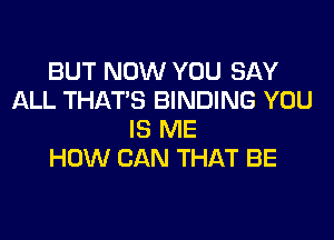 BUT NOW YOU SAY
ALL THAT'S BINDING YOU

IS ME
HOW CAN THAT BE