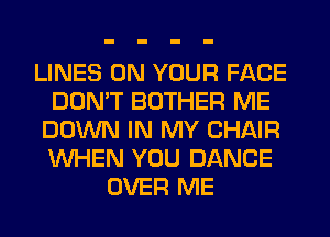 LINES ON YOUR FACE
DON'T BOTHER ME
DOWN IN MY CHAIR
WHEN YOU DANCE
OVER ME