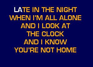 LATE IN THE NIGHT
WHEN I'M ALL ALONE
AND I LOOK AT
THE BLOCK
AND I KNOW
YOU'RE NOT HOME