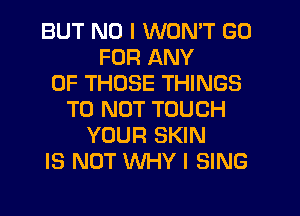 BUT NO I WON'T GO
FOR ANY
OF THOSE THINGS
TO NOT TOUCH
YOUR SKIN
IS NOT WHYI SING