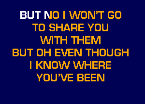 BUT NO I WON'T GO
TO SHARE YOU
WITH THEM
BUT 0H EVEN THOUGH
I KNOW WHERE
YOU'VE BEEN