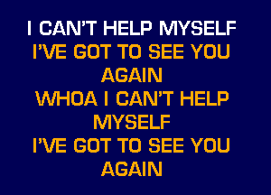 I CAN'T HELP MYSELF
I'VE GOT TO SEE YOU
AGAIN
VVHOA I CAN'T HELP
MYSELF
I'VE GOT TO SEE YOU
AGAIN