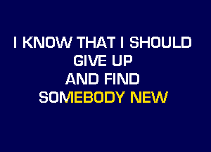 I KNOW THATI SHOULD
GIVE UP

AND FIND
SOMEBODY NEW