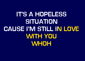 IT'S A HOPELESS
SITUATION
CAUSE I'M STILL IN LOVE

WTH YOU
VVHOH