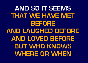 AND 80 IT SEEMS
THAT WE HAVE MET
BEFORE
AND LAUGHED BEFORE
AND LOVED BEFORE
BUT WHO KNOWS
WHERE 0R WHEN