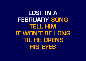 LOST IN A
FEBRUARY SONG
TELL HIM

IT WON'T BE LONG
'TIL HE OPENS
HIS EYES