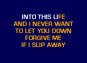 INTO THIS LIFE
AND I NEVER WANT
TO LET YOU DOWN

FORGIVE ME

IF I SLIP AWAY

g