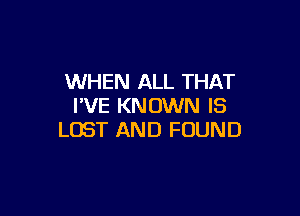 WHEN ALL THAT
I'VE KNOWN IS

LOST AND FOUND