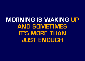 MORNING IS WAKING UP
AND SOMETIMES
IT'S MORE THAN

JUST ENOUGH