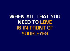 WHEN ALL THAT YOU
NEED TO LOVE

IS IN FRONT OF
YOUR EYES