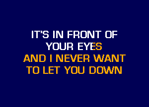 ITS IN FRONT OF
YOUR EYES
AND I NEVER WANT
TO LET YOU DOWN

g