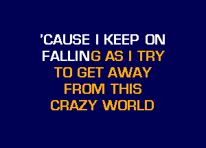 'CAUSE I KEEP ON
FALLING AS I TRY
TO GET AWAY

FROM THIS
CRAZY WORLD