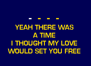 YEAH THERE WAS
A TIME
I THOUGHT MY LOVE
WOULD SET YOU FREE