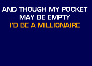 AND THOUGH MY POCKET
MAY BE EMPTY
I'D BE A MILLIONAIRE