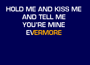 HOLD ME AND KISS ME
AND TELL ME
YOU'RE MINE

EVERMORE